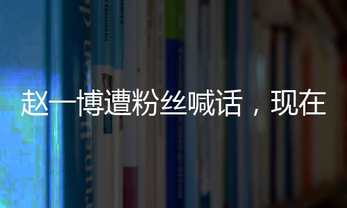 趙一博遭粉絲喊話，現(xiàn)在就分手退圈，引發(fā)廣泛熱議