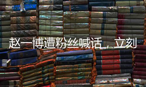 趙一博遭粉絲喊話，立刻分手退圈引發(fā)廣泛關(guān)注