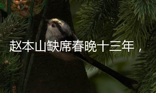 趙本山缺席春晚十三年，他的足跡遍布哪里？