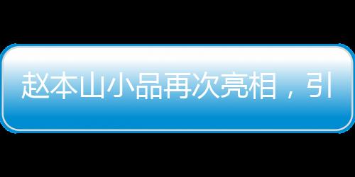 趙本山小品再次亮相，引發(fā)觀眾熱議