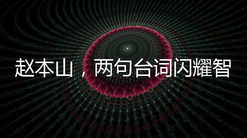 趙本山，兩句臺(tái)詞閃耀智慧光芒，價(jià)值堪比精彩小品