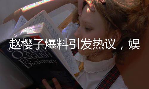 趙櫻子爆料引發(fā)熱議，娛樂圈某夫妻檔面臨離婚風(fēng)波
