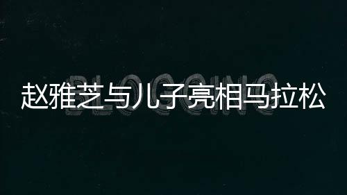 趙雅芝與兒子亮相馬拉松現(xiàn)場(chǎng)，家庭運(yùn)動(dòng)氛圍感染人心