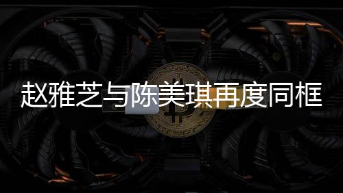 趙雅芝與陳美琪再度同框，歲月的韻味依然令人著迷