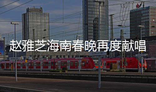 趙雅芝海南春晚再度獻唱，經典之聲燃爆舞臺！