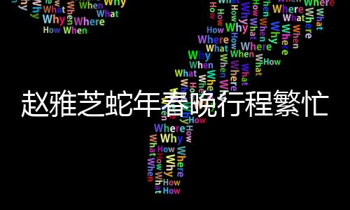 趙雅芝蛇年春晚行程繁忙，一線女星的多彩舞臺(tái)展現(xiàn)