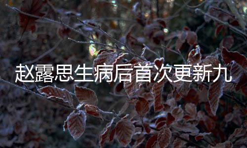 趙露思生病后首次更新九宮格，引發(fā)粉絲熱議