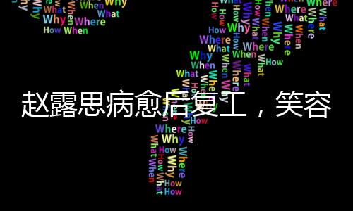趙露思病愈后復(fù)工，笑容略顯疲態(tài)