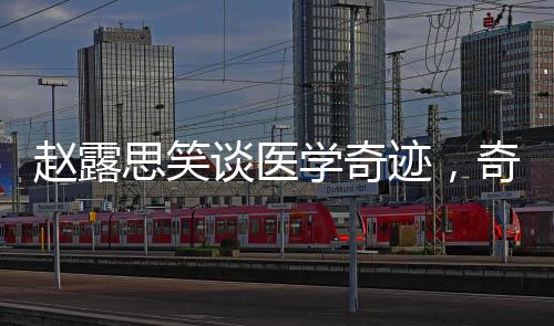 趙露思笑談醫(yī)學(xué)奇跡，奇跡背后的故事