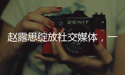 趙露思綻放社交媒體，一次發(fā)文破紀(jì)錄，趙露思在個人ins上的發(fā)文12小時內(nèi)點贊破百萬記錄揭曉