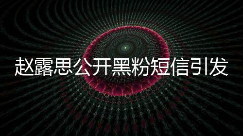 趙露思公開黑粉短信引發(fā)爭(zhēng)議，你就是個(gè)廢物