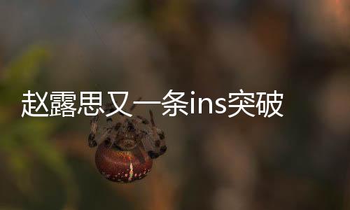 趙露思又一條ins突破百萬點贊，引發(fā)粉絲狂熱熱議