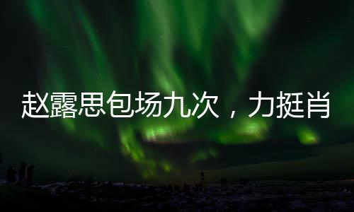 趙露思包場九次，力挺肖戰(zhàn)新片，一場星光璀璨的支持之旅