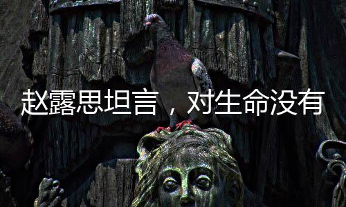 趙露思坦言，對生命沒有敬畏之心