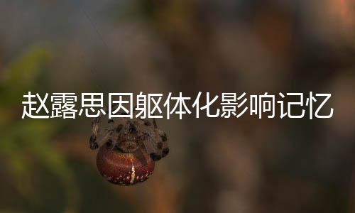 趙露思因軀體化影響記憶力，演繹生涯的挑戰(zhàn)與克服