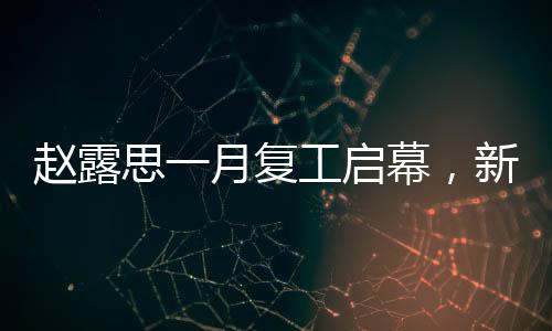 趙露思一月復(fù)工啟幕，新征程新征程新期待