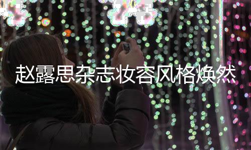 趙露思雜志妝容風格煥然一新