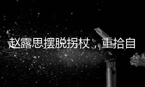趙露思擺脫拐杖，重拾自信步伐