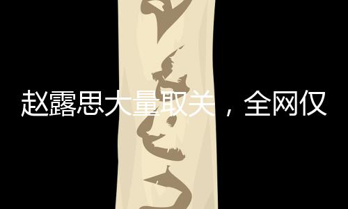 趙露思大量取關，全網(wǎng)僅剩14個關注——社交動態(tài)引發(fā)關注狂潮