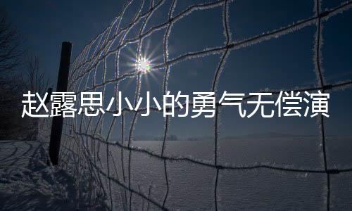 趙露思小小的勇氣無償演出，展現(xiàn)真摯演技無求回報(bào)
