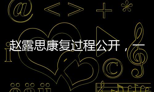 趙露思康復(fù)過程公開，一步步重拾健康之路