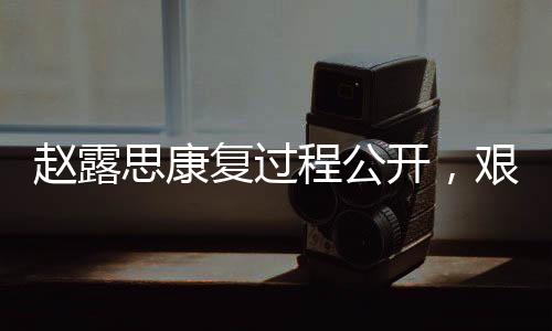 趙露思康復(fù)過程公開，艱難歷程中展現(xiàn)堅(jiān)韌精神，曾一度失去語言能力挑戰(zhàn)自我