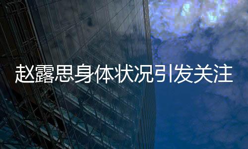 趙露思身體狀況引發(fā)關(guān)注，疑似過敏初以為是雞蛋過敏
