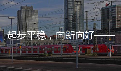 起步平穩(wěn)，向新向好——探索新時(shí)代的發(fā)展之路