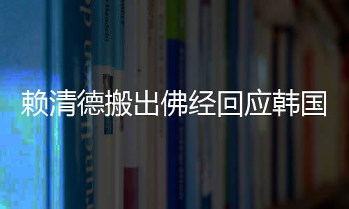 賴清德搬出佛經(jīng)回應(yīng)韓國瑜訴求，一場文化對話的啟示