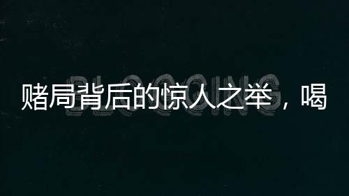 賭局背后的驚人之舉，喝馬桶水一萬元的真相與挑戰(zhàn)人性的邊界