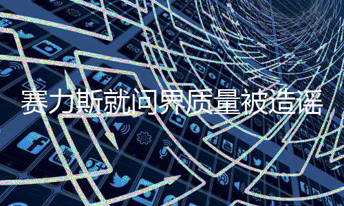 賽力斯就問界質(zhì)量被造謠報(bào)案，公安機(jī)關(guān)已正式立案