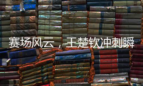 賽場風云，王楚欽沖刺瞬間，聽記者呼喊等一下后的速度與激情