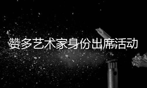 贊多藝術(shù)家身份出席活動(dòng) 贈(zèng)送畫作《on  stage》呈現(xiàn)多元藝術(shù)表達(dá)