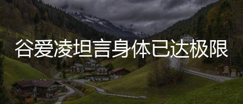 谷愛凌坦言身體已達(dá)極限，堅持與挑戰(zhàn)成為關(guān)鍵詞