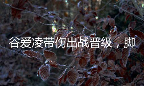 谷愛(ài)凌帶傷出戰(zhàn)晉級(jí)，腳一直在流血