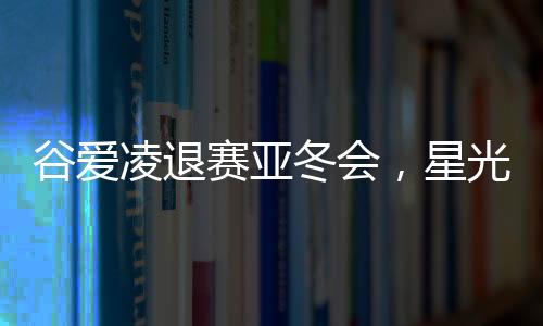 谷愛凌退賽亞冬會，星光黯淡，期待未來再次閃耀