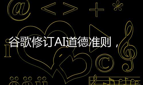 谷歌修訂AI道德準則，重塑人工智能倫理的新篇章