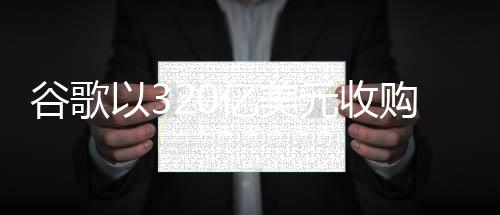 谷歌以320億美元收購(gòu)WIZ，科技巨頭再度重塑行業(yè)格局
