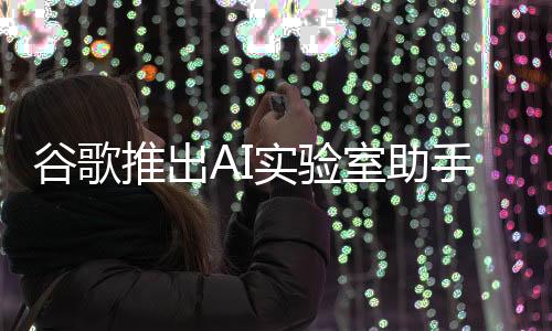 谷歌推出AI實(shí)驗(yàn)室助手，引領(lǐng)科技革新，助力研究新篇章