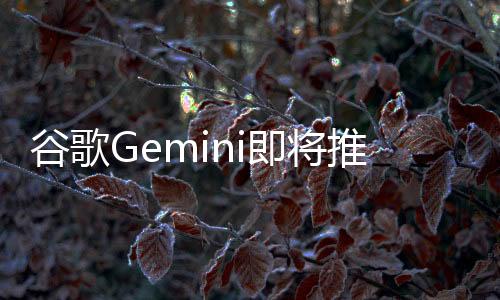 谷歌Gemini即將推出AI視頻生成功能，引領(lǐng)新一輪技術(shù)革新
