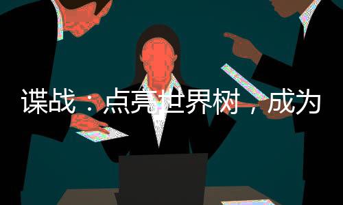 諜戰(zhàn)：點(diǎn)亮世界樹(shù)，成為軍統(tǒng)之光
