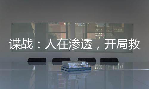 諜戰(zhàn)：人在滲透，開局救下鄭耀先