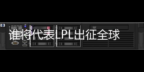 誰將代表LPL出征全球先鋒賽？