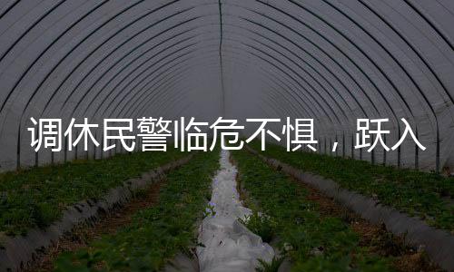調(diào)休民警臨危不懼，躍入險境救人——一次英勇的救援行動