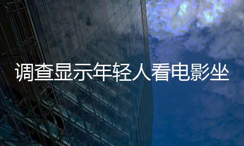 調(diào)查顯示年輕人看電影坐不住 堅持兩小時難只想2倍速