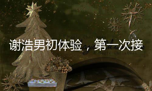 謝浩男初體驗，第一次接妹妹放學(xué)的溫馨時刻