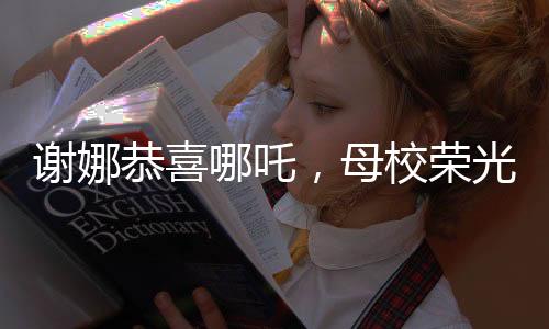 謝娜恭喜哪吒，母校榮光閃耀——熱烈慶祝與分享