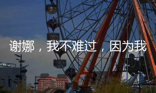 謝娜，我不難過，因為我知道會再聚的