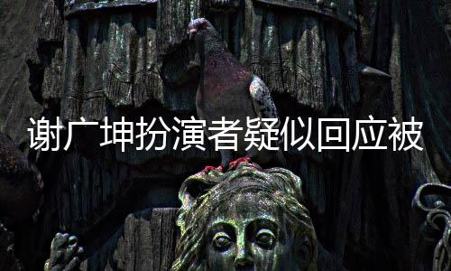 謝廣坤扮演者疑似回應被女兒控訴事件