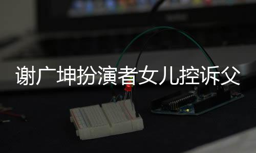 謝廣坤扮演者女兒控訴父親